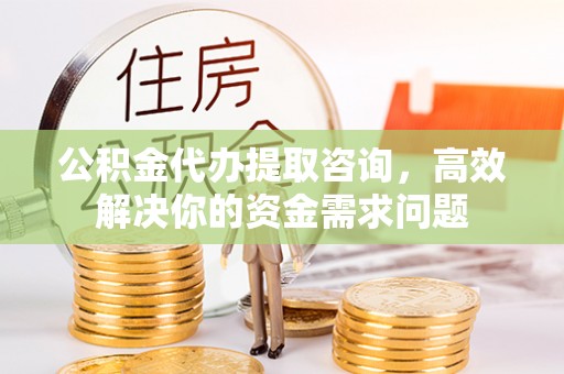 金秀公积金代办提取咨询，高效解决你的资金需求问题