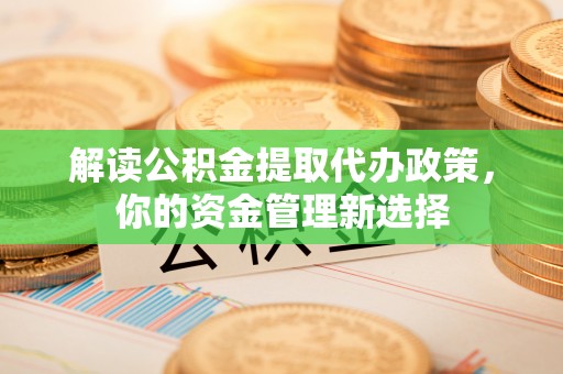 金秀解读公积金提取代办政策，你的资金管理新选择