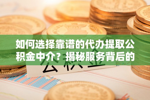 金秀如何选择靠谱的代办提取公积金中介？揭秘服务背后的真相
