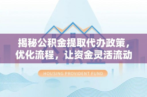 金秀揭秘公积金提取代办政策，优化流程，让资金灵活流动