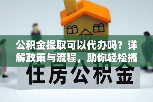 金秀公积金提取可以代办吗？详解政策与流程，助你轻松搞定！