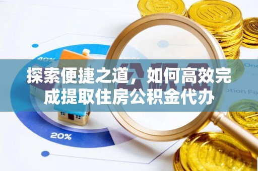 金秀探索便捷之道，如何高效完成提取住房公积金代办
