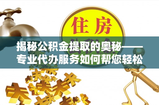 金秀揭秘公积金提取的奥秘——专业代办服务如何帮您轻松搞定