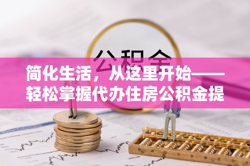 金秀简化生活，从这里开始——轻松掌握代办住房公积金提取全流程