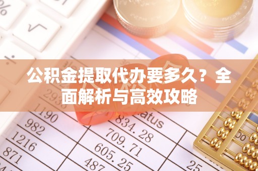 金秀公积金提取代办要多久？全面解析与高效攻略