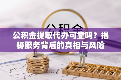 金秀公积金提取代办可靠吗？揭秘服务背后的真相与风险