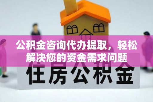 金秀公积金咨询代办提取，轻松解决您的资金需求问题