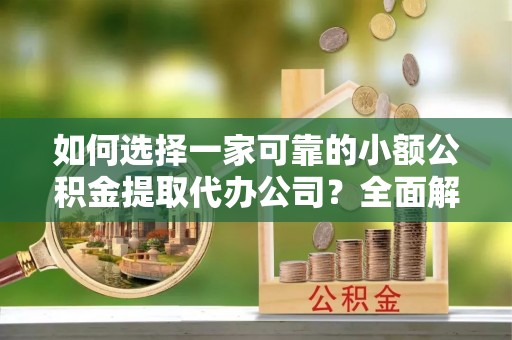 金秀如何选择一家可靠的小额公积金提取代办公司？全面解析与指南