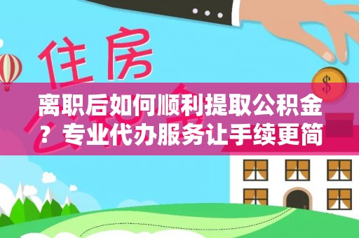 金秀离职后如何顺利提取公积金？专业代办服务让手续更简单