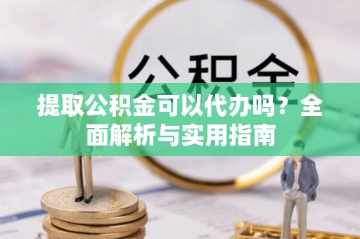 金秀提取公积金可以代办吗？全面解析与实用指南