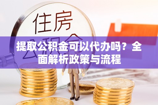 金秀提取公积金可以代办吗？全面解析政策与流程