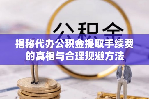 金秀揭秘代办公积金提取手续费的真相与合理规避方法