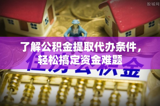 金秀了解公积金提取代办条件，轻松搞定资金难题