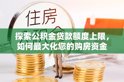 金秀探索公积金贷款额度上限，如何最大化您的购房资金