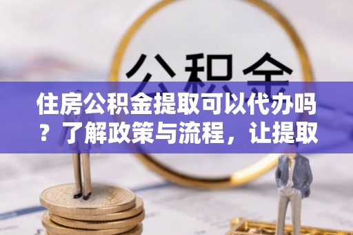 金秀住房公积金提取可以代办吗？了解政策与流程，让提取更便捷