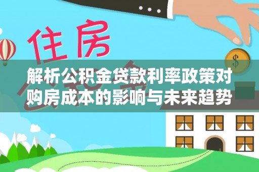 金秀解析公积金贷款利率政策对购房成本的影响与未来趋势
