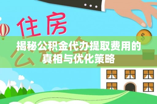 金秀揭秘公积金代办提取费用的真相与优化策略