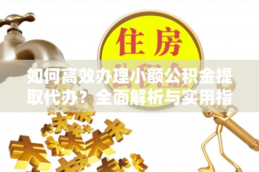 金秀如何高效办理小额公积金提取代办？全面解析与实用指南