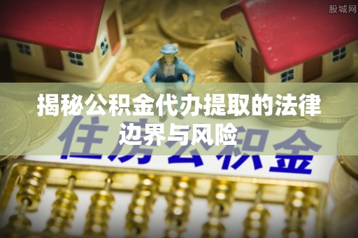 金秀揭秘公积金代办提取的法律边界与风险