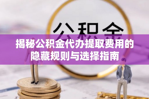 金秀揭秘公积金代办提取费用的隐藏规则与选择指南