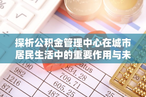 金秀探析公积金管理中心在城市居民生活中的重要作用与未来发展趋势