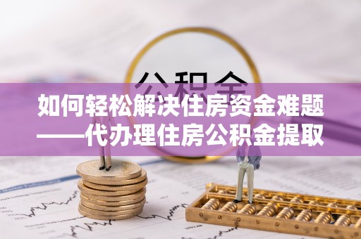 金秀如何轻松解决住房资金难题——代办理住房公积金提取服务详解