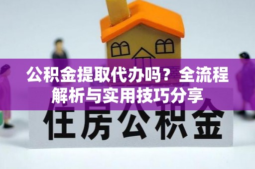 金秀公积金提取代办吗？全流程解析与实用技巧分享
