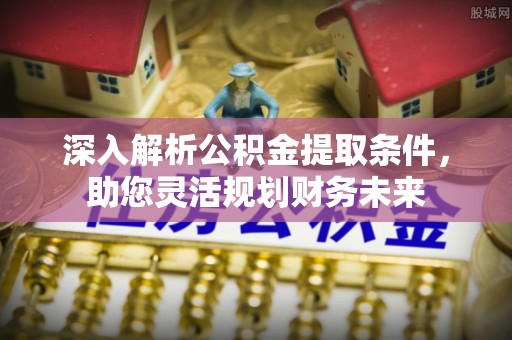 金秀深入解析公积金提取条件，助您灵活规划财务未来