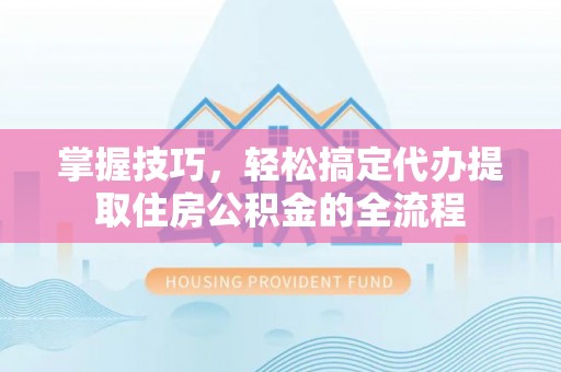金秀掌握技巧，轻松搞定代办提取住房公积金的全流程