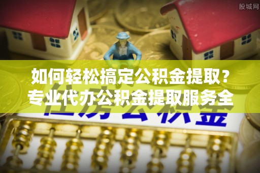 金秀如何轻松搞定公积金提取？专业代办公积金提取服务全解析