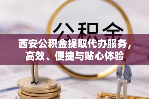 金秀西安公积金提取代办服务，高效、便捷与贴心体验