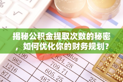 金秀揭秘公积金提取次数的秘密，如何优化你的财务规划？