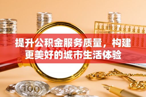 金秀提升公积金服务质量，构建更美好的城市生活体验