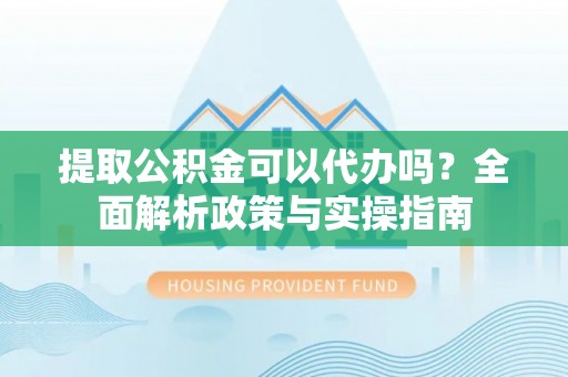 金秀提取公积金可以代办吗？全面解析政策与实操指南