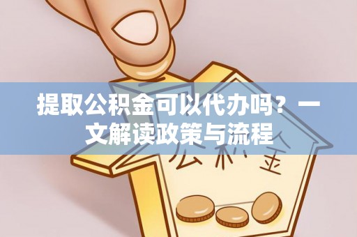 金秀提取公积金可以代办吗？一文解读政策与流程