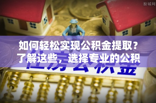 金秀如何轻松实现公积金提取？了解这些，选择专业的公积金提取代办服务