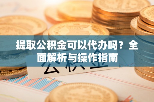 金秀提取公积金可以代办吗？全面解析与操作指南