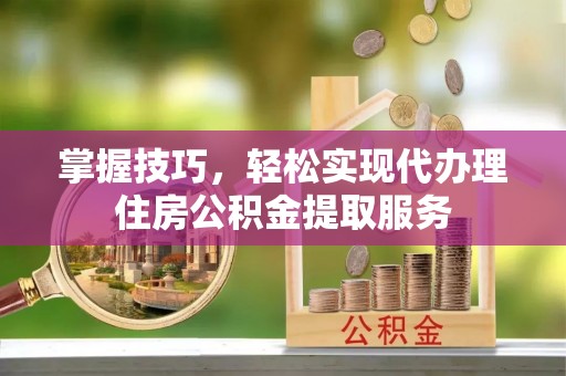 金秀掌握技巧，轻松实现代办理住房公积金提取服务
