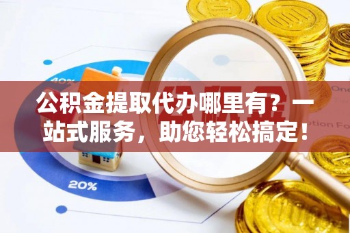 金秀公积金提取代办哪里有？一站式服务，助您轻松搞定！