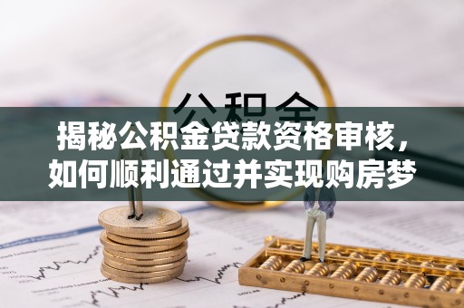 金秀揭秘公积金贷款资格审核，如何顺利通过并实现购房梦想