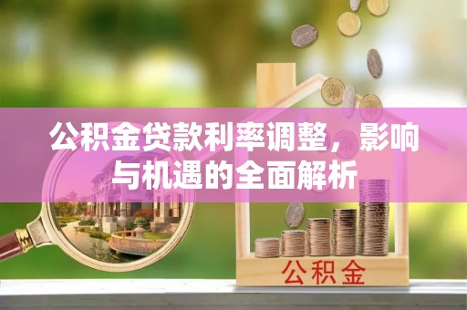 金秀公积金贷款利率调整，影响与机遇的全面解析