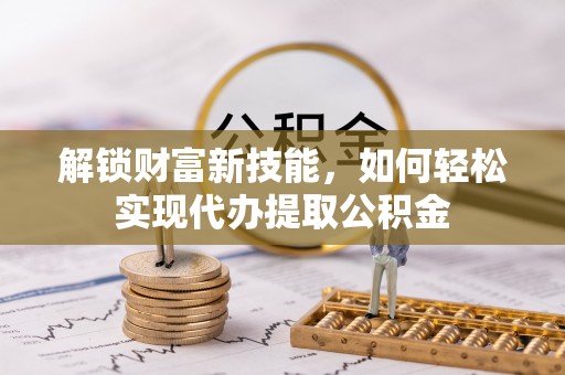 金秀解锁财富新技能，如何轻松实现代办提取公积金
