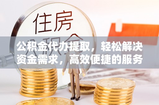 金秀公积金代办提取，轻松解决资金需求，高效便捷的服务选择