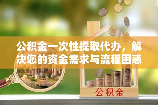 金秀公积金一次性提取代办，解决您的资金需求与流程困惑