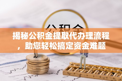 金秀揭秘公积金提取代办理流程，助您轻松搞定资金难题