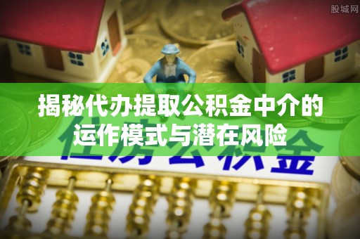 金秀揭秘代办提取公积金中介的运作模式与潜在风险