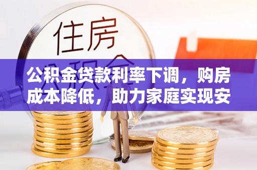 金秀公积金贷款利率下调，购房成本降低，助力家庭实现安居梦