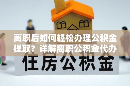 金秀离职后如何轻松办理公积金提取？详解离职公积金代办提取流程