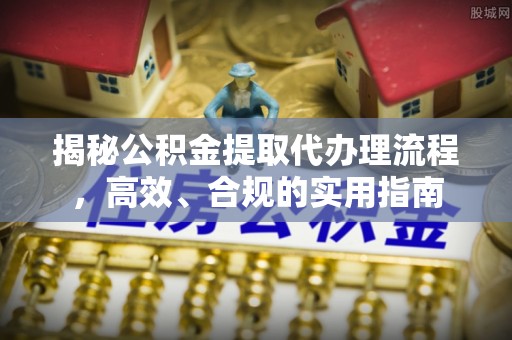 金秀揭秘公积金提取代办理流程，高效、合规的实用指南