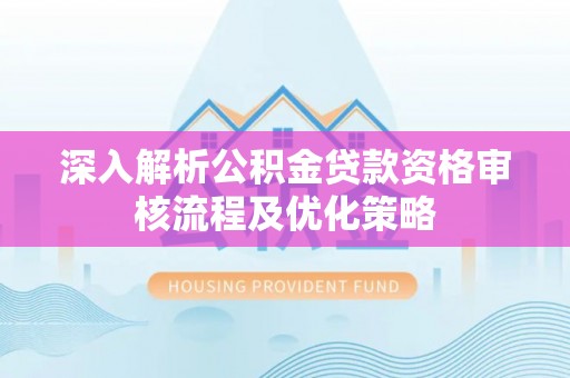 金秀深入解析公积金贷款资格审核流程及优化策略